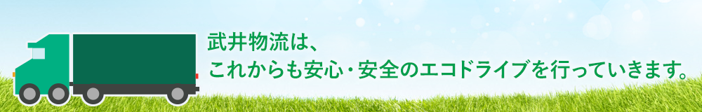 武井物流は、 これからも安心・安全のエコドライブを行っていきます。